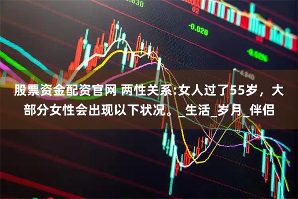 股票资金配资官网 两性关系:女人过了55岁，大部分女性会出现以下状况。_生活_岁月_伴侣