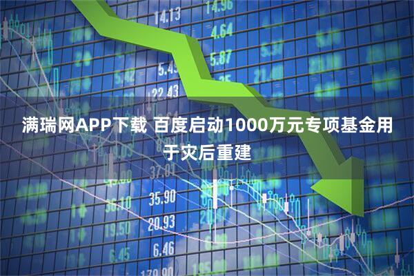 满瑞网APP下载 百度启动1000万元专项基金用于灾后重建