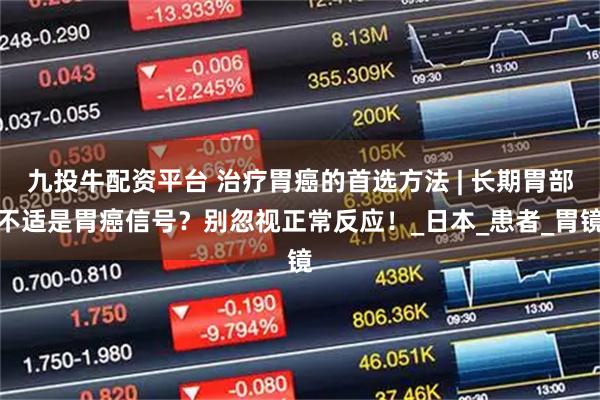 九投牛配资平台 治疗胃癌的首选方法 | 长期胃部不适是胃癌信号？别忽视正常反应！_日本_患者_胃镜