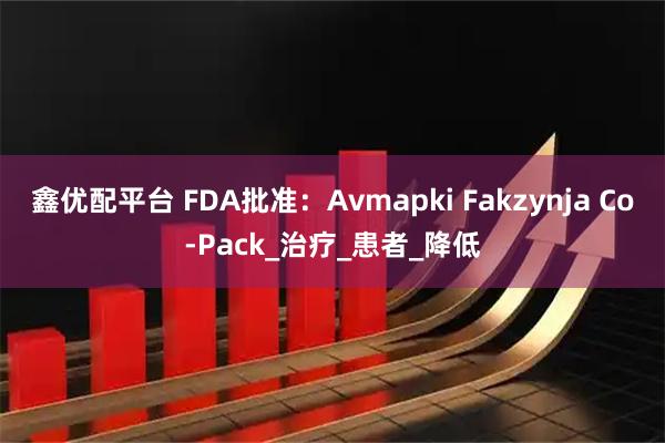鑫优配平台 FDA批准：Avmapki Fakzynja Co-Pack_治疗_患者_降低