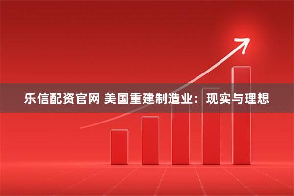 乐信配资官网 美国重建制造业：现实与理想