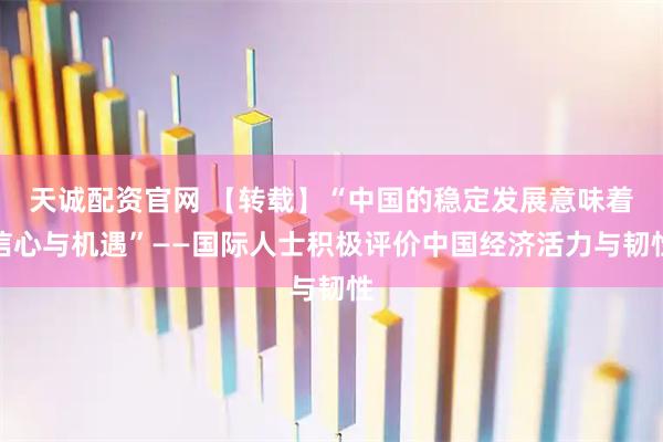 天诚配资官网 【转载】“中国的稳定发展意味着信心与机遇”——国际人士积极评价中国经济活力与韧性