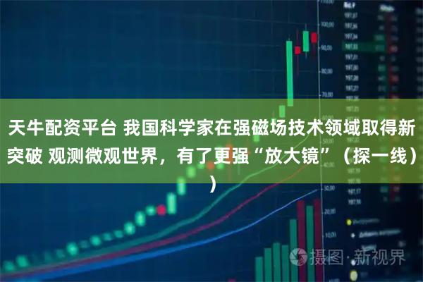 天牛配资平台 我国科学家在强磁场技术领域取得新突破 观测微观世界，有了更强“放大镜”（探一线）