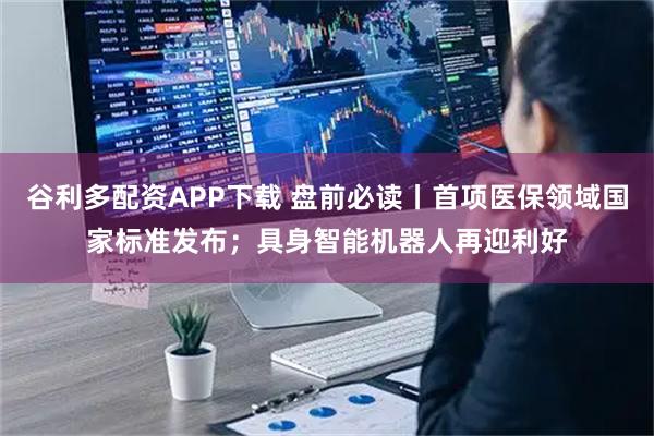 谷利多配资APP下载 盘前必读丨首项医保领域国家标准发布；具身智能机器人再迎利好