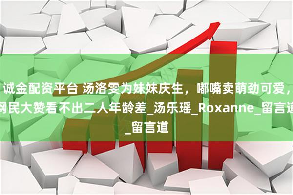 诚金配资平台 汤洛雯为妹妹庆生，嘟嘴卖萌劲可爱，网民大赞看不出二人年龄差_汤乐瑶_Roxanne_留言道