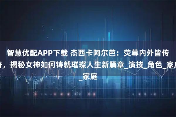 智慧优配APP下载 杰西卡阿尔芭：荧幕内外皆传奇，揭秘女神如何铸就璀璨人生新篇章_演技_角色_家庭