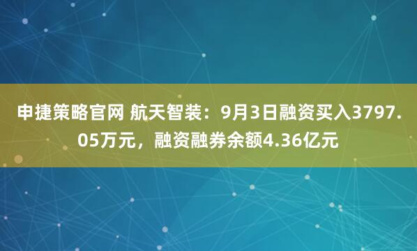 申捷策略官网 航天智装：9月3日融资买入3797.05万元，融资融券余额4.36亿元