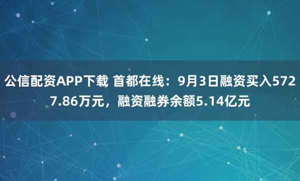 公信配资APP下载 首都在线：9月3日融资买入5727.86万元，融资融券余额5.14亿元