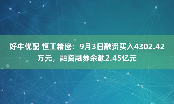 好牛优配 恒工精密：9月3日融资买入4302.42万元，融资融券余额2.45亿元