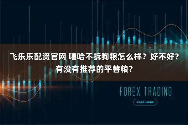 飞乐乐配资官网 嘻哈不拆狗粮怎么样?好不好?有没有推荐的平替粮?