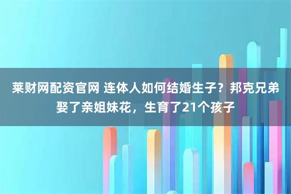莱财网配资官网 连体人如何结婚生子？邦克兄弟娶了亲姐妹花，生育了21个孩子