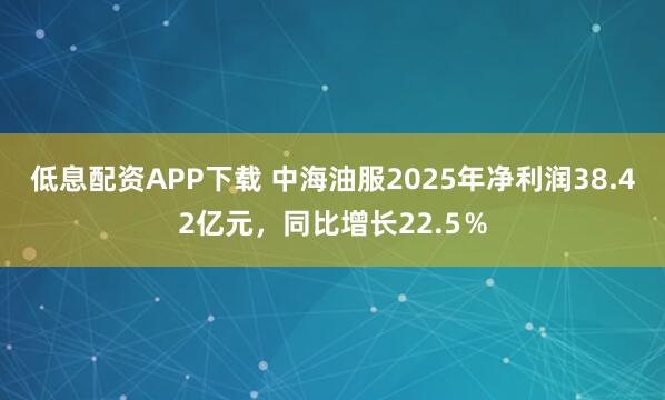 低息配资APP下载 中海油服2025年净利润38.42亿元，同比增长22.5％