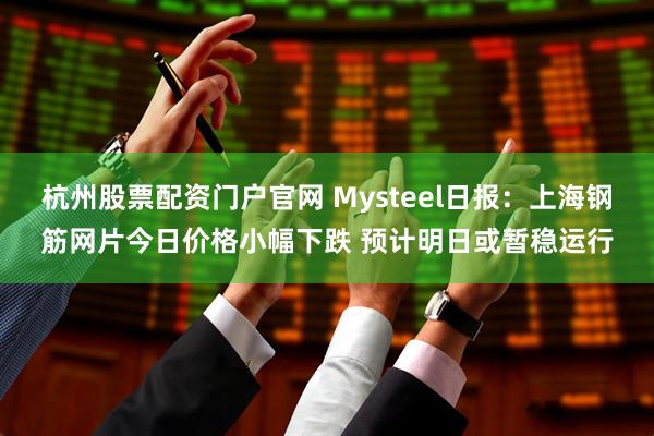 杭州股票配资门户官网 Mysteel日报：上海钢筋网片今日价格小幅下跌 预计明日或暂稳运行