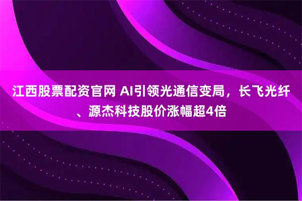 江西股票配资官网 AI引领光通信变局，长飞光纤、源杰科技股价涨幅超4倍